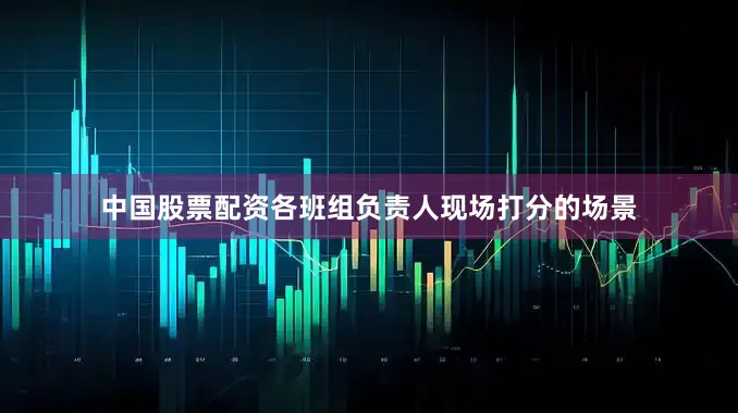 中国股票配资各班组负责人现场打分的场景