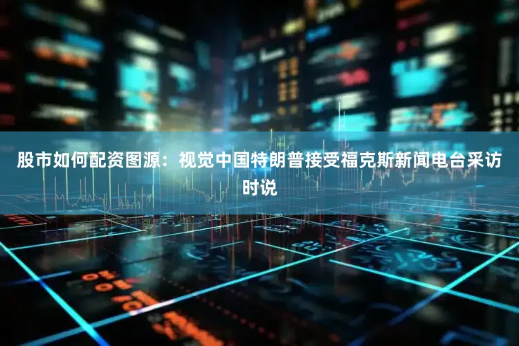 股市如何配资图源：视觉中国特朗普接受福克斯新闻电台采访时说