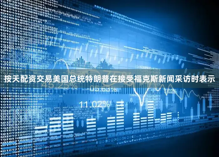 按天配资交易美国总统特朗普在接受福克斯新闻采访时表示
