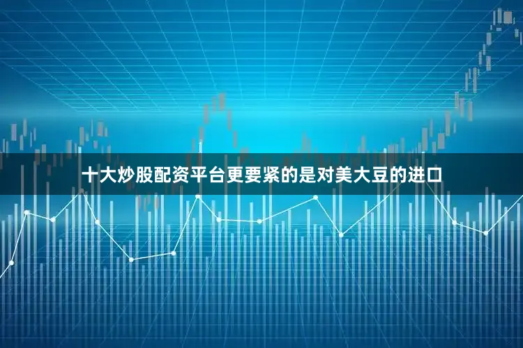 十大炒股配资平台更要紧的是对美大豆的进口