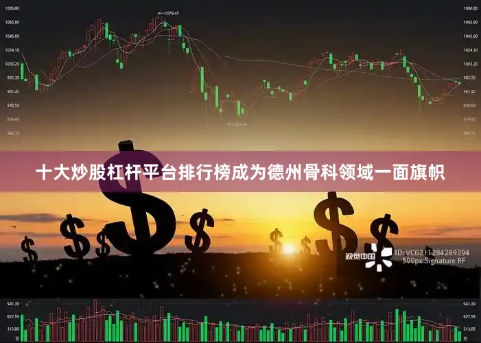 十大炒股杠杆平台排行榜成为德州骨科领域一面旗帜