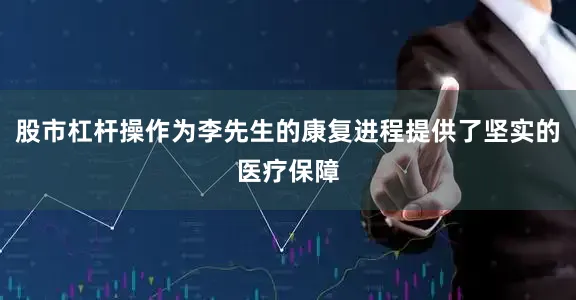 股市杠杆操作为李先生的康复进程提供了坚实的医疗保障