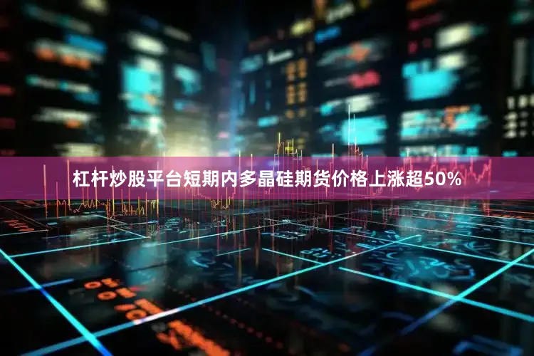 杠杆炒股平台短期内多晶硅期货价格上涨超50%