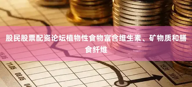 股民股票配资论坛植物性食物富含维生素、矿物质和膳食纤维