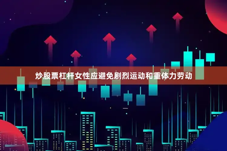 炒股票杠杆女性应避免剧烈运动和重体力劳动