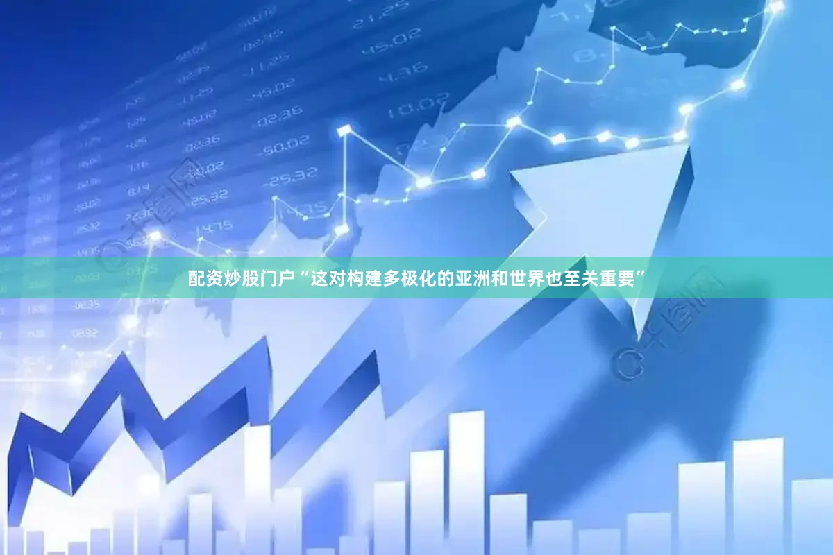 配资炒股门户“这对构建多极化的亚洲和世界也至关重要”