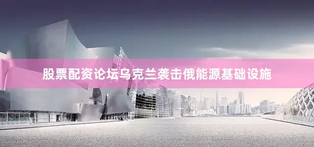 股票配资论坛乌克兰袭击俄能源基础设施
