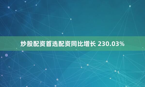 炒股配资首选配资同比增长 230.03%