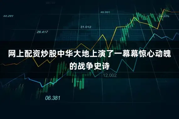 网上配资炒股中华大地上演了一幕幕惊心动魄的战争史诗
