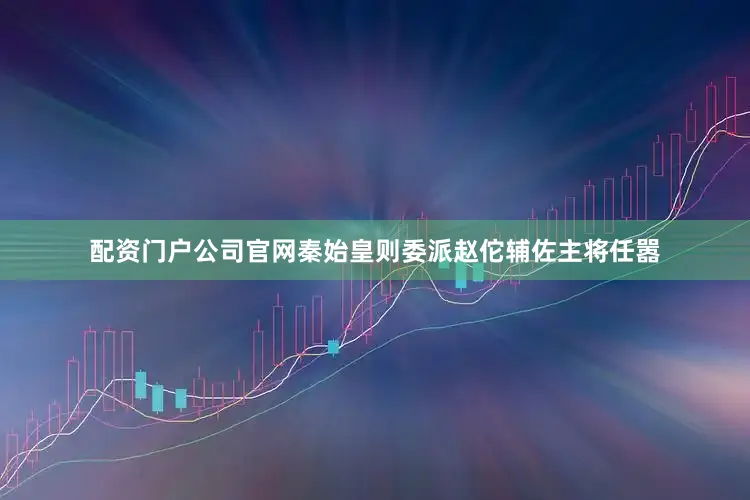 配资门户公司官网秦始皇则委派赵佗辅佐主将任嚣