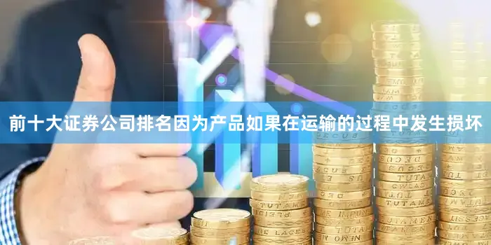 前十大证券公司排名因为产品如果在运输的过程中发生损坏