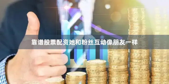 靠谱股票配资她和粉丝互动像朋友一样