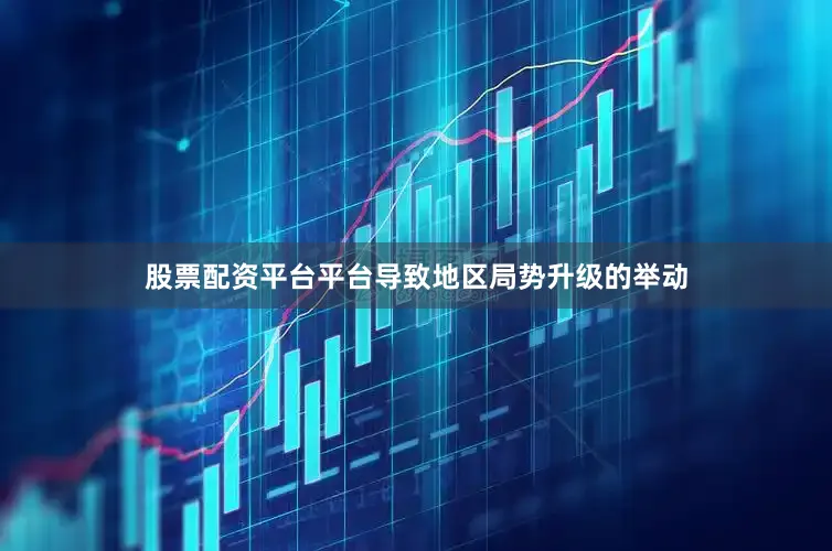 股票配资平台平台导致地区局势升级的举动