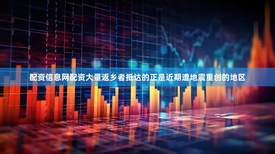 配资信息网配资大量返乡者抵达的正是近期遭地震重创的地区