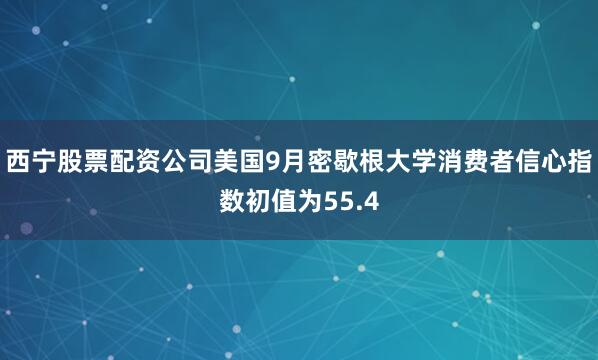 西宁股票配资公司美国9月密歇根大学消费者信心指数初值为55.4