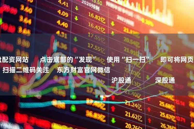专业的正规实盘配资网站 点击底部的“发现” 使用“扫一扫” 即可将网页分享至朋友圈 扫描二维码关注 东方财富官网微信 沪股通 深股通