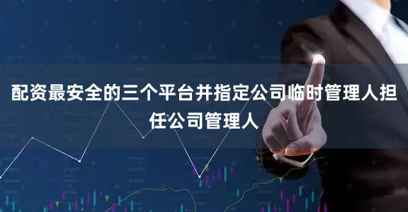 配资最安全的三个平台并指定公司临时管理人担任公司管理人