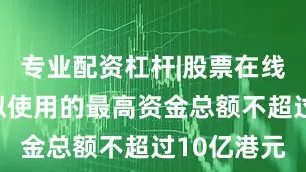 专业配资杠杆|股票在线配资公司拟使用的最高资金总额不超过10亿港元