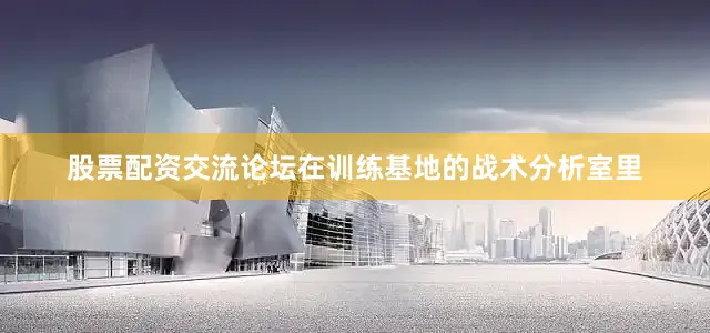 股票配资交流论坛在训练基地的战术分析室里