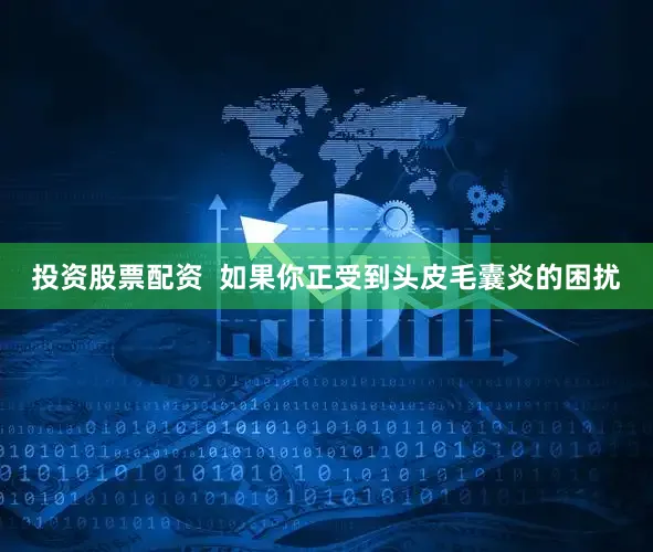 投资股票配资  如果你正受到头皮毛囊炎的困扰