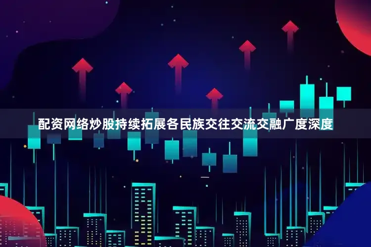 配资网络炒股持续拓展各民族交往交流交融广度深度