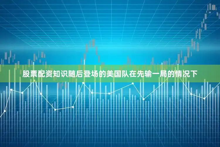 股票配资知识随后登场的美国队在先输一局的情况下