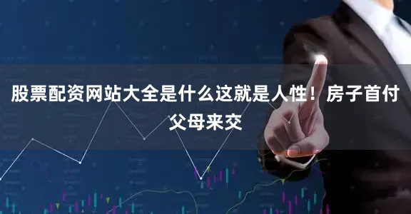 股票配资网站大全是什么这就是人性！房子首付父母来交