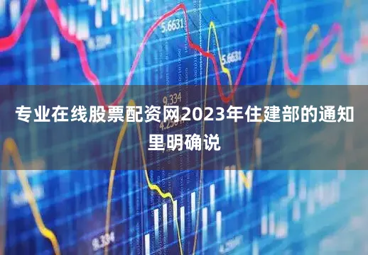 专业在线股票配资网2023年住建部的通知里明确说
