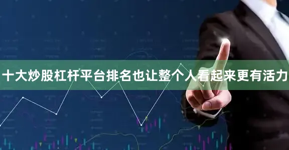 十大炒股杠杆平台排名也让整个人看起来更有活力