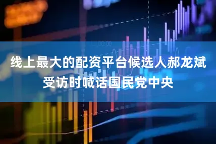 线上最大的配资平台候选人郝龙斌受访时喊话国民党中央