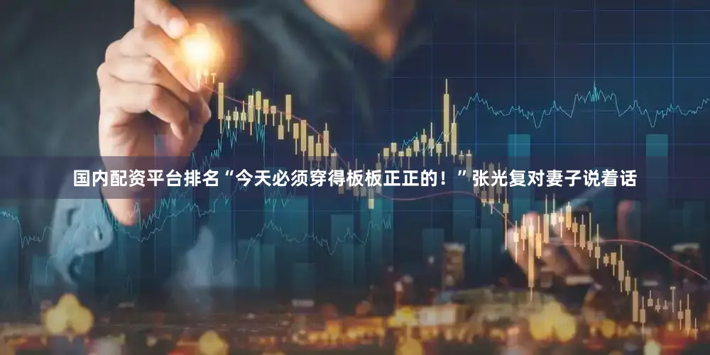 国内配资平台排名“今天必须穿得板板正正的！”张光复对妻子说着话